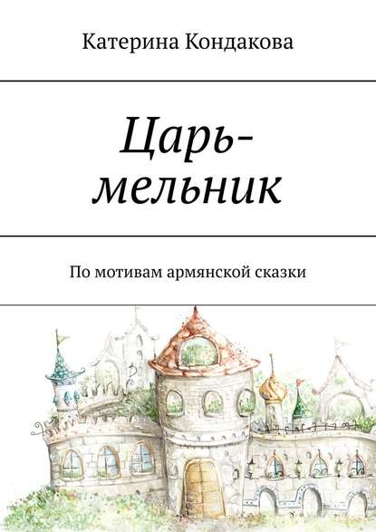 Царь-мельник. По мотивам армянской сказки - Катерина Кондакова