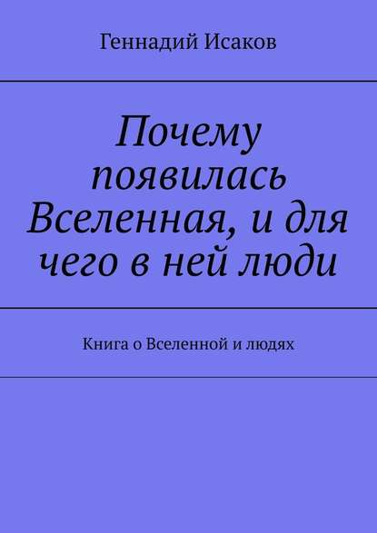 Почему появилась Вселенная, и для чего в ней люди. Книга о Вселенной и людях — Геннадий Исаков