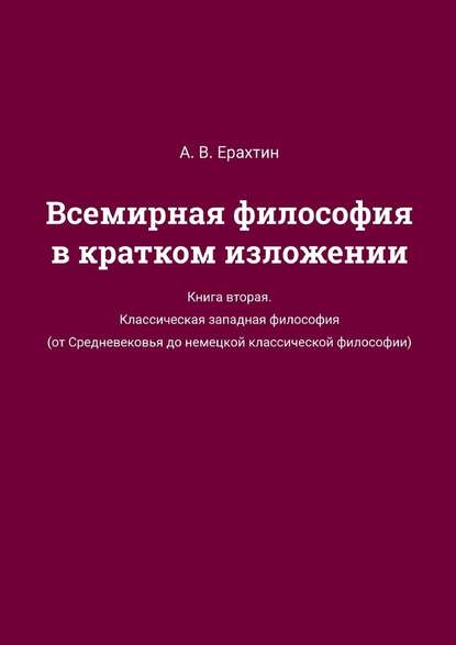 Всемирная философия в кратком изложении. Книга вторая. Классическая западная философия (от Средневековья до немецкой классической философии) - А. В. Ерахтин