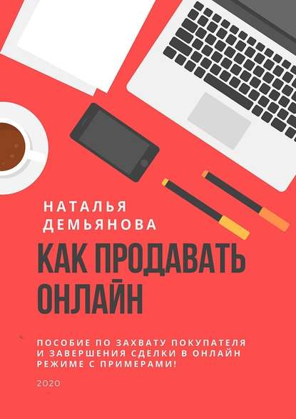 Как продавать онлайн. Пособие по захвату покупателя и завершению сделки в онлайн-режиме с примерами! - Наталья Демьянова