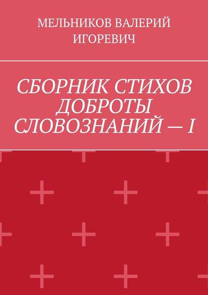 СБОРНИК СТИХОВ ДОБРОТЫ СЛОВОЗНАНИЙ – I — Валерий Игоревич Мельников