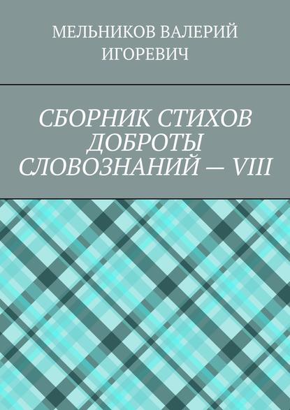 СБОРНИК СТИХОВ ДОБРОТЫ СЛОВОЗНАНИЙ – VIII - Валерий Игоревич Мельников