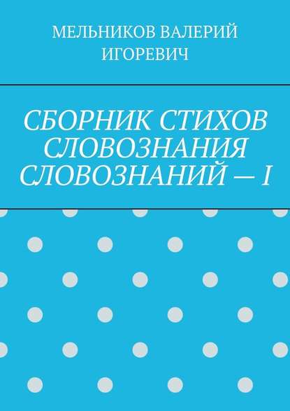 СБОРНИК СТИХОВ СЛОВОЗНАНИЯ СЛОВОЗНАНИЙ – I - Валерий Игоревич Мельников