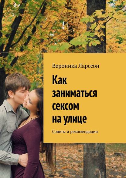 Как заниматься сексом на улице. Советы и рекомендации - Вероника Ларссон