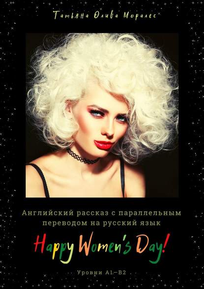 Happy Women’s Day! Английский рассказ с параллельным переводом на русский язык. Уровни А1—В2 - Татьяна Олива Моралес