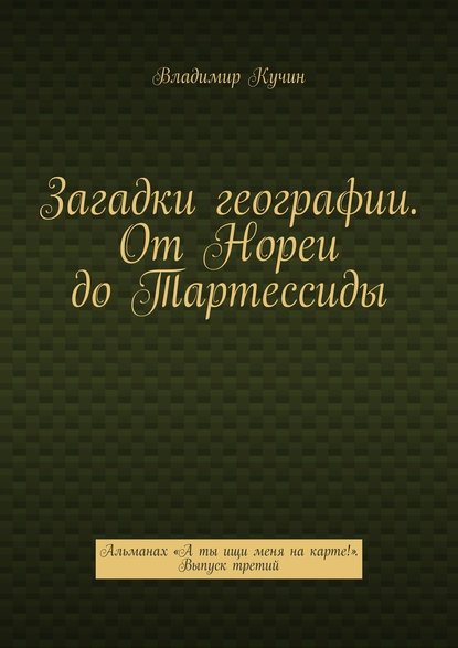 Загадки географии. От Нореи до Тартессиды. Альманах «А ты ищи меня на карте!». Выпуск третий - Владимир Кучин