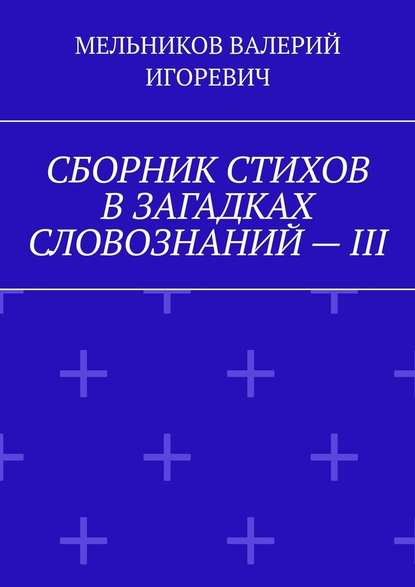 СБОРНИК СТИХОВ В ЗАГАДКАХ СЛОВОЗНАНИЙ – III - Валерий Игоревич Мельников