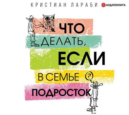 Что делать, если в семье подросток - Кристиан Лараби