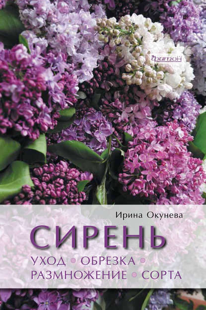 Сирень. Уход, обрезка, размножение, сорта - Ирина Окунева