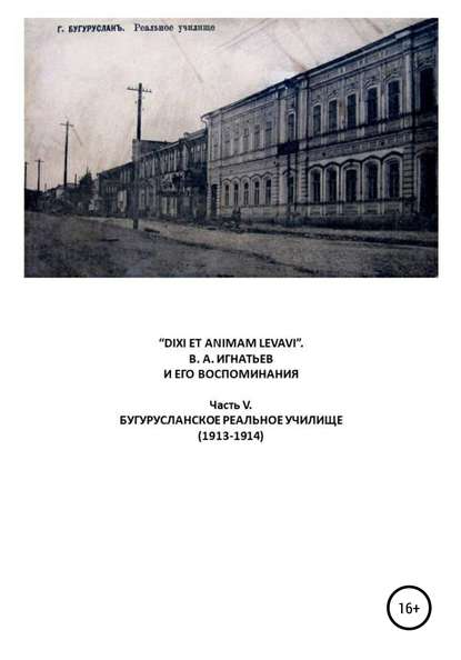 «DIXI ET ANIMAM LEVAVI». В. А. Игнатьев и его воспоминания. Часть V. Бугурусланское реальное училище (1913-1914) - Василий Алексеевич Игнатьев