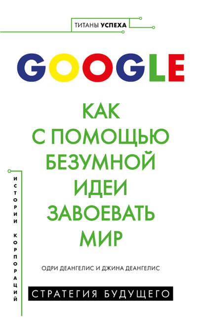 Google. Как с помощью безумной идеи завоевать мир - Одри Деангелис