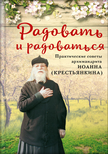 Радовать и радоваться. Практические советы архимандрита Иоанна (Крестьянкина) — Группа авторов