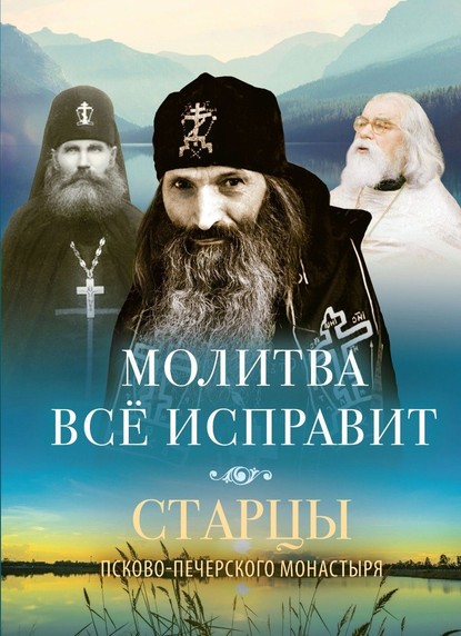 Молитва всё исправит. Старцы Псково-Печерского монастыря о молитве — Группа авторов