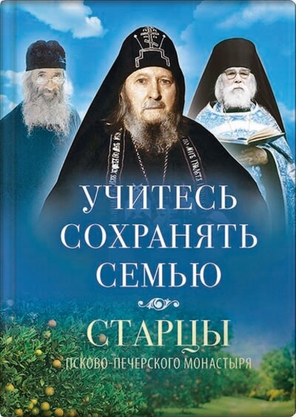 Учитесь сохранять семью. Старцы Псково-Печерского монастыря о семейной жизни — Группа авторов