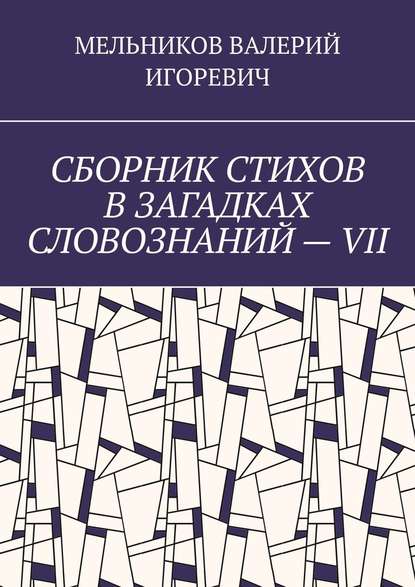 СБОРНИК СТИХОВ В ЗАГАДКАХ СЛОВОЗНАНИЙ – VII — Валерий Игоревич Мельников