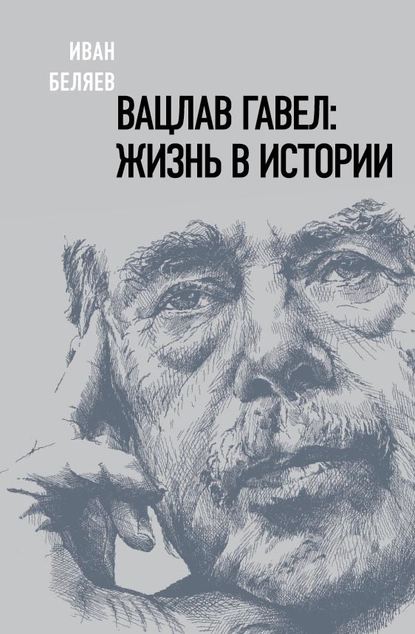 Вацлав Гавел: жизнь в истории - Иван Беляев