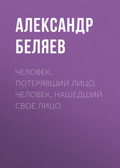 Человек, потерявший лицо. Человек, нашедший свое лицо — Александр Беляев