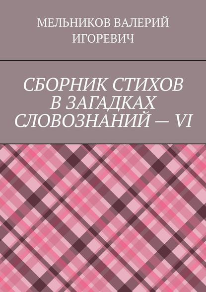 СБОРНИК СТИХОВ В ЗАГАДКАХ СЛОВОЗНАНИЙ – VI - Валерий Игоревич Мельников