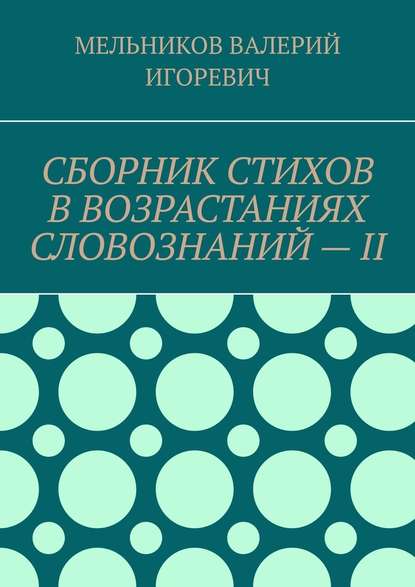 СБОРНИК СТИХОВ В ВОЗРАСТАНИЯХ СЛОВОЗНАНИЙ – II - Валерий Игоревич Мельников