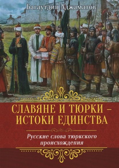 Славяне и тюрки – истоки единства. Русские слова тюркского происхождения - Багаутдин Арсланалиевич Аджаматов