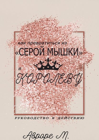 Как превратиться из «серой мышки» в Королеву. Руководство к действию - Авроре М.