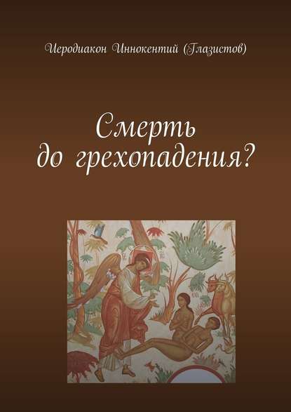 Смерть до грехопадения? — Иеродиакон Иннокентий (Глазистов)