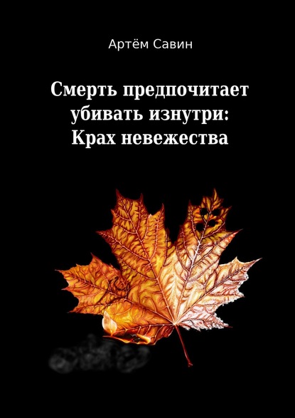 Смерть предпочитает убивать изнутри: Крах невежества - Артём Валерьевич Савин