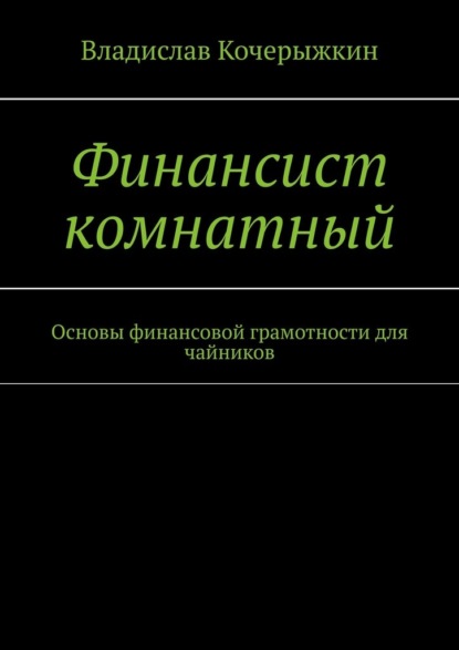 Финансист комнатный. Основы финансовой грамотности для чайников - Владислав Кочерыжкин