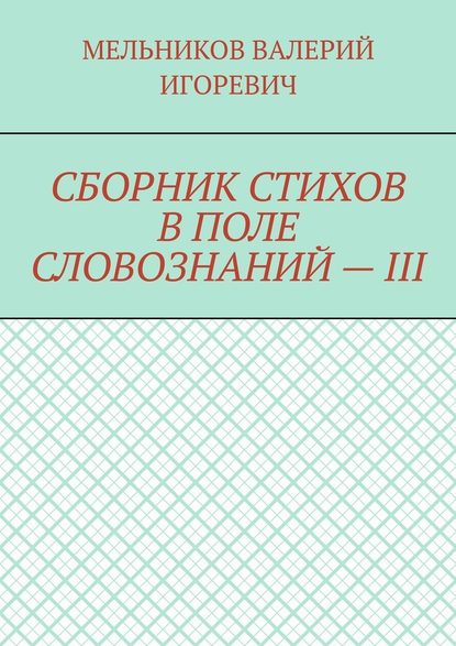 СБОРНИК СТИХОВ В ПОЛЕ СЛОВОЗНАНИЙ – III — Валерий Игоревич Мельников