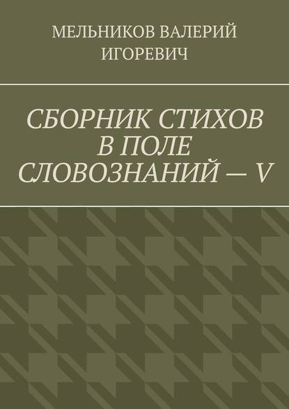 СБОРНИК СТИХОВ В ПОЛЕ СЛОВОЗНАНИЙ – V — Валерий Игоревич Мельников