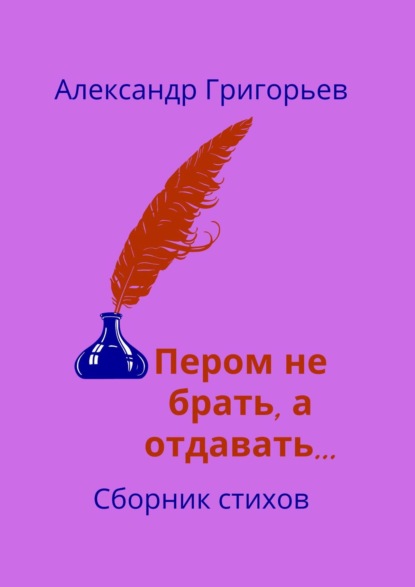 Пером не брать, а отдавать… Сборник стихов — Александр Григорьев