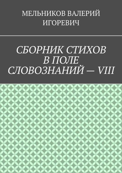 СБОРНИК СТИХОВ В ПОЛЕ СЛОВОЗНАНИЙ – VIII — Валерий Игоревич Мельников