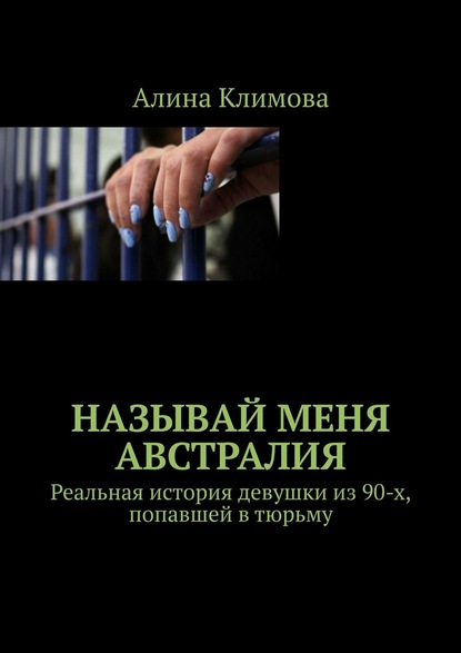 Называй меня Австралия. Реальная история девушки из 90-х, попавшей в тюрьму - Алина Климова