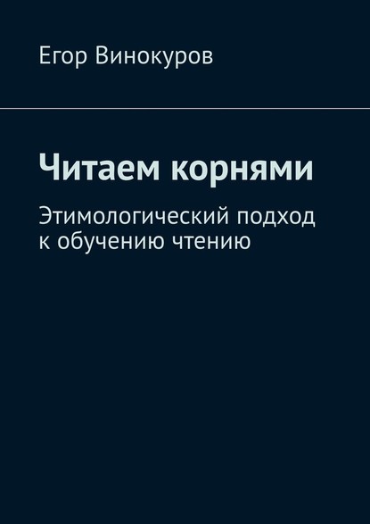 Читаем корнями. Этимологический подход к обучению чтению - Егор Винокуров