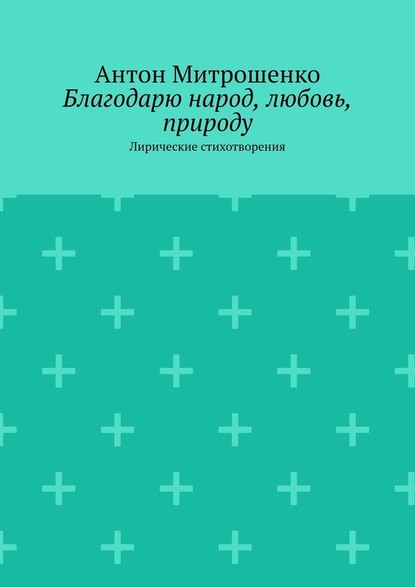 Благодарю народ, любовь, природу. Лирические стихотворения - Антон Митрошенко