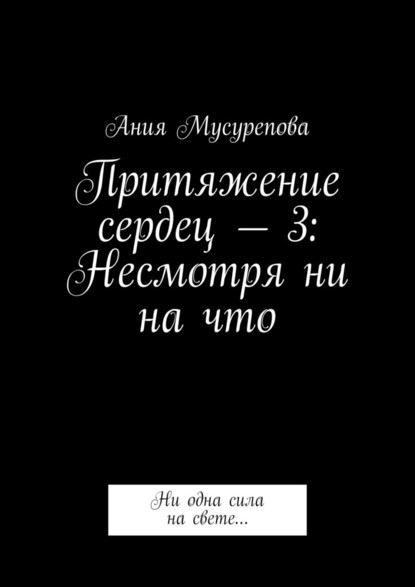 Притяжение сердец – 3: Несмотря ни на что. Ни одна сила на свете… - Ания Мусурепова