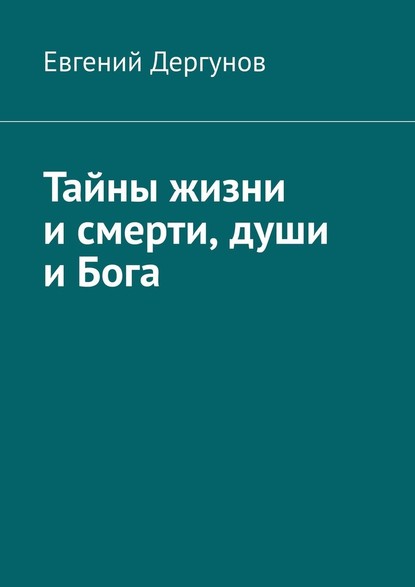 Тайны жизни и смерти, души и Бога — Евгений Дергунов