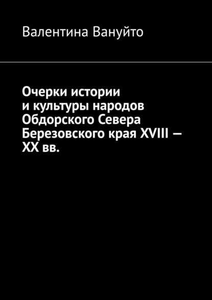 Очерки истории и культуры народов Обдорского Севера Березовского края XVIII – XX вв. — Валентина Вануйто