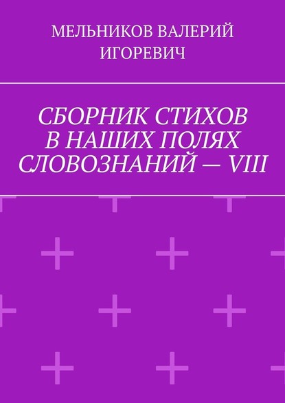 СБОРНИК СТИХОВ В НАШИХ ПОЛЯХ СЛОВОЗНАНИЙ – VIII - Валерий Игоревич Мельников