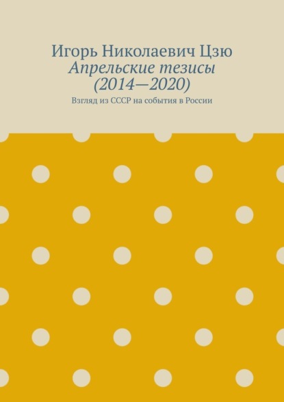 Апрельские тезисы (2014—2020). Взгляд из СССР на события в России — Игорь Николаевич Цзю