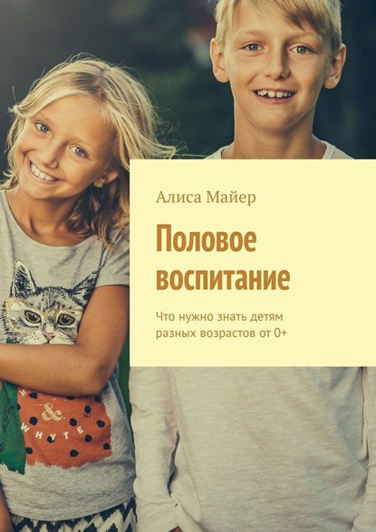 Половое воспитание. Что нужно знать детям разных возрастов от 0+ - Алиса Майер