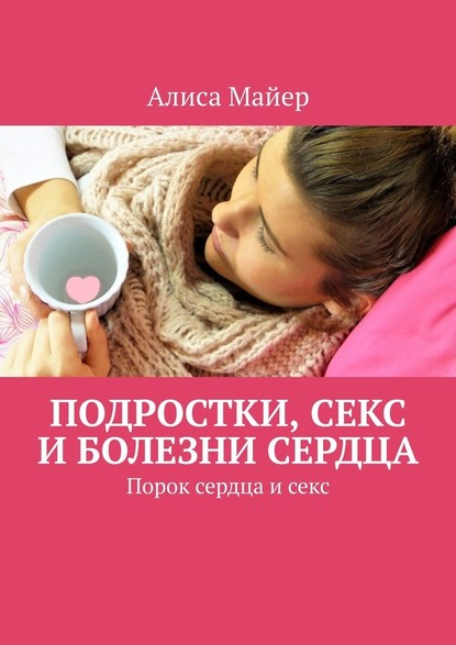 Подростки, секс и болезни сердца. Порок сердца и секс — Алиса Майер