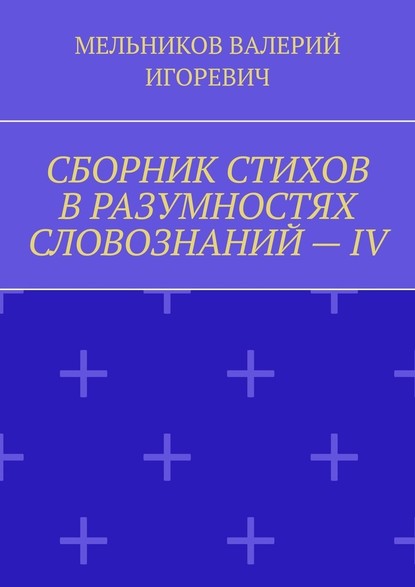 СБОРНИК СТИХОВ В РАЗУМНОСТЯХ СЛОВОЗНАНИЙ – IV — Валерий Игоревич Мельников