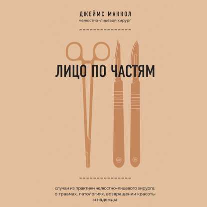 Лицо по частям. Случаи из практики челюстно-лицевого хирурга: о травмах, патологиях, возвращении красоты и надежды — Джеймс Маккол