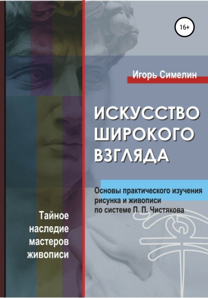 Искусство широкого взгляда. Основы практического изучения рисунка и живописи по системе П. П. Чистякова - Игорь Симелин