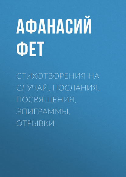 Стихотворения на случай, послания, посвящения, эпиграммы, отрывки - Афанасий Фет