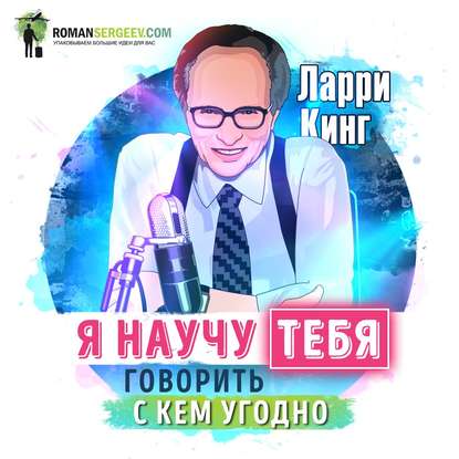 Саммари на книгу «Как разговаривать с кем угодно, когда угодно, где угодно». Ларри Кинг - Роман Сергеев