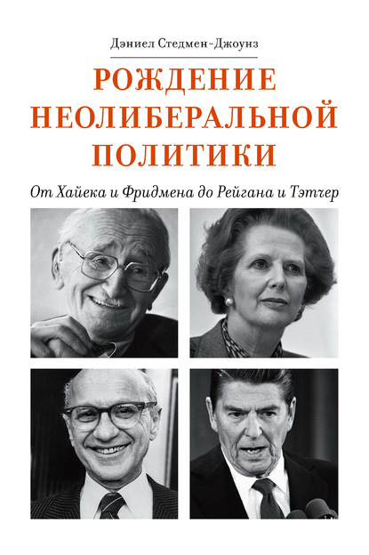 Рождение неолиберальной политики. От Хайека и Фридмена до Рейгана и Тэтчер - Дэниел Стедмен-Джоунз