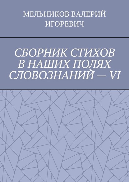 СБОРНИК СТИХОВ В НАШИХ ПОЛЯХ СЛОВОЗНАНИЙ – VI - Валерий Игоревич Мельников