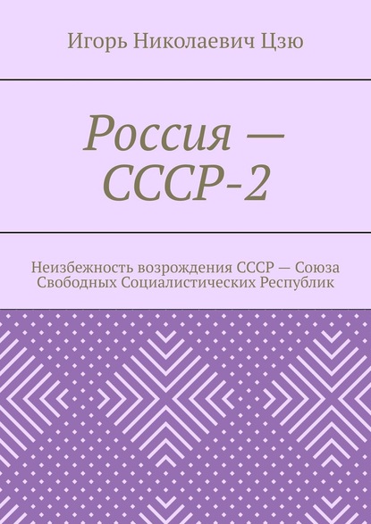 Россия – СССР-2. Неизбежность возрождения СССР – Союза Свободных Социалистических Республик - Игорь Николаевич Цзю